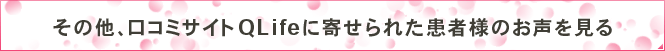 その他、口コミサイトQLifeに寄せられた患者様のお声を見る